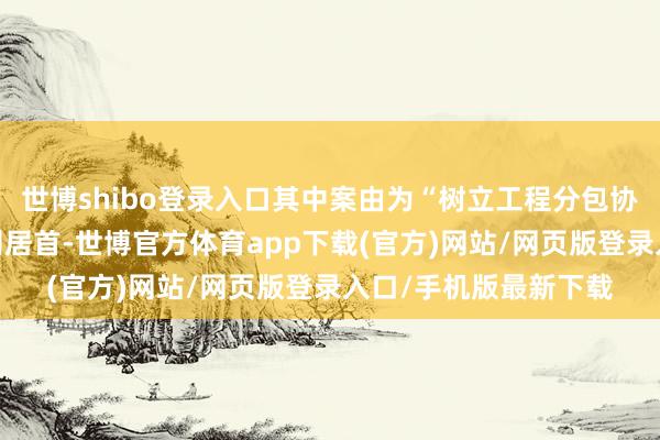 世博shibo登录入口其中案由为“树立工程分包协议纠纷”的公告以2则居首-世博官方体育app下载(官方)网站/网页版登录入口/手机版最新下载