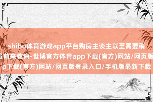 shibo体育游戏app平台购房主谈主以至需要稍作恭候才有销售东谈主员前来教诲-世博官方体育app下载(官方)网站/网页版登录入口/手机版最新下载