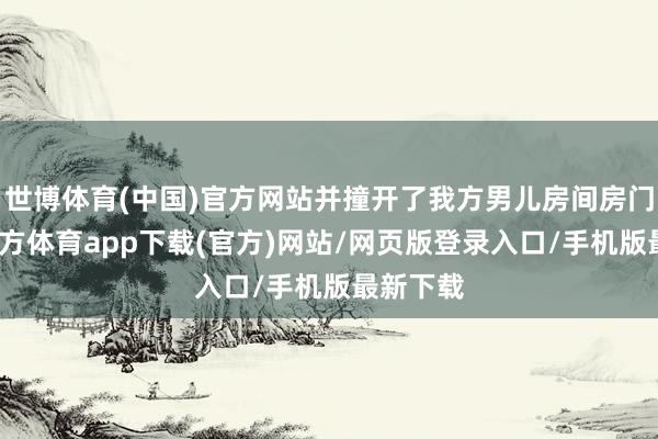 世博体育(中国)官方网站并撞开了我方男儿房间房门-世博官方体育app下载(官方)网站/网页版登录入口/手机版最新下载