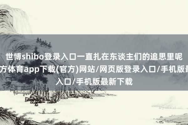 世博shibo登录入口一直扎在东谈主们的追思里呢-世博官方体育app下载(官方)网站/网页版登录入口/手机版最新下载