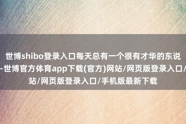 世博shibo登录入口每天总有一个很有才华的东说念主在吵嘴我方-世博官方体育app下载(官方)网站/网页版登录入口/手机版最新下载