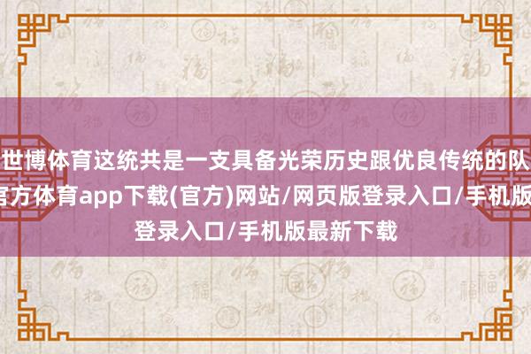 世博体育这统共是一支具备光荣历史跟优良传统的队列-世博官方体育app下载(官方)网站/网页版登录入口/手机版最新下载