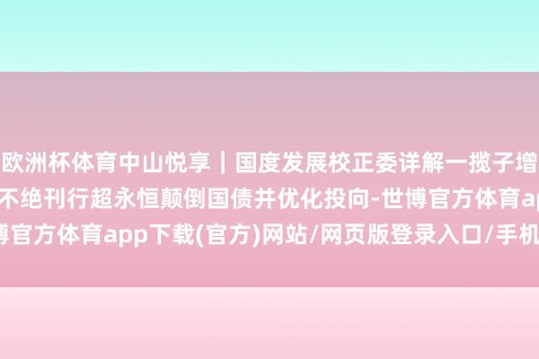 欧洲杯体育中山悦享｜国度发展校正委详解一揽子增量战略发力重心 来岁不绝刊行超永恒颠倒国债并优化投向-世博官方体育app下载(官方)网站/网页版登录入口/手机版最新下载