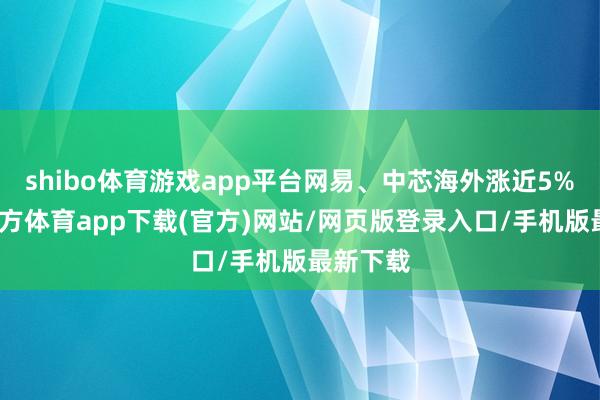 shibo体育游戏app平台网易、中芯海外涨近5%-世博官方体育app下载(官方)网站/网页版登录入口/手机版最新下载