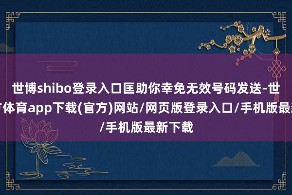 世博shibo登录入口匡助你幸免无效号码发送-世博官方体育app下载(官方)网站/网页版登录入口/手机版最新下载