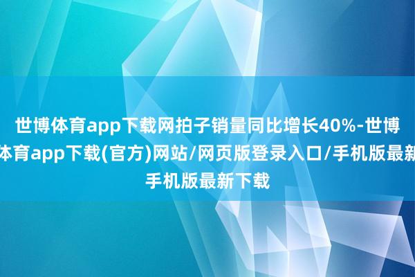 世博体育app下载网拍子销量同比增长40%-世博官方体育app下载(官方)网站/网页版登录入口/手机版最新下载