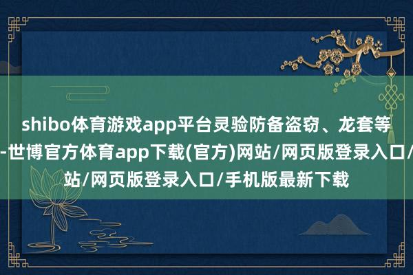 shibo体育游戏app平台灵验防备盗窃、龙套等安全事件的发生-世博官方体育app下载(官方)网站/网页版登录入口/手机版最新下载