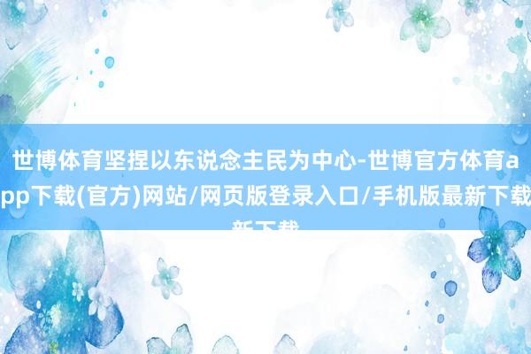 世博体育坚捏以东说念主民为中心-世博官方体育app下载(官方)网站/网页版登录入口/手机版最新下载