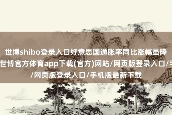 世博shibo登录入口好意思国通胀率同比涨幅虽降至三年来新低-世博官方体育app下载(官方)网站/网页版登录入口/手机版最新下载