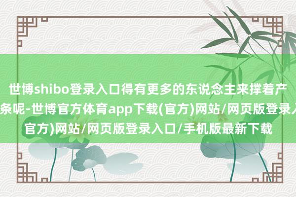 世博shibo登录入口得有更多的东说念主来撑着产业欺压扩大呀；再一条呢-世博官方体育app下载(官方)网站/网页版登录入口/手机版最新下载