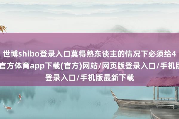 世博shibo登录入口莫得熟东谈主的情况下必须给4000-世博官方体育app下载(官方)网站/网页版登录入口/手机版最新下载