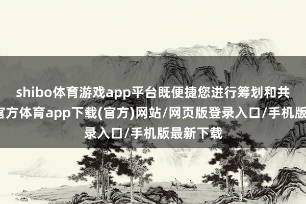 shibo体育游戏app平台既便捷您进行筹划和共享-世博官方体育app下载(官方)网站/网页版登录入口/手机版最新下载