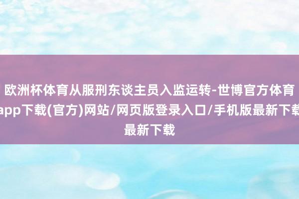 欧洲杯体育从服刑东谈主员入监运转-世博官方体育app下载(官方)网站/网页版登录入口/手机版最新下载