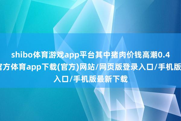 shibo体育游戏app平台其中猪肉价钱高潮0.4%-世博官方体育app下载(官方)网站/网页版登录入口/手机版最新下载