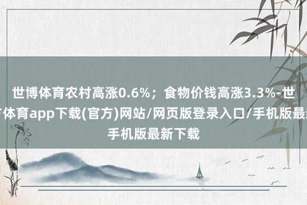 世博体育农村高涨0.6%；食物价钱高涨3.3%-世博官方体育app下载(官方)网站/网页版登录入口/手机版最新下载