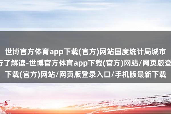 世博官方体育app下载(官方)网站国度统计局城市司首席统计师董莉娟进行了解读-世博官方体育app下载(官方)网站/网页版登录入口/手机版最新下载