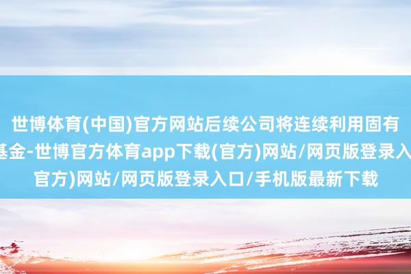 世博体育(中国)官方网站后续公司将连续利用固有资金投资旗下权柄基金-世博官方体育app下载(官方)网站/网页版登录入口/手机版最新下载