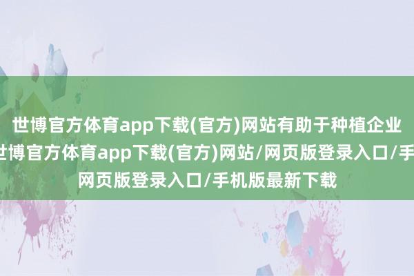 世博官方体育app下载(官方)网站有助于种植企业国际竞争力-世博官方体育app下载(官方)网站/网页版登录入口/手机版最新下载