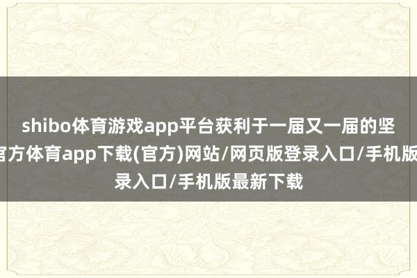 shibo体育游戏app平台获利于一届又一届的坚抓-世博官方体育app下载(官方)网站/网页版登录入口/手机版最新下载