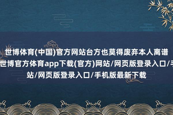 世博体育(中国)官方网站台方也莫得废弃本人离谱的台独说念路-世博官方体育app下载(官方)网站/网页版登录入口/手机版最新下载