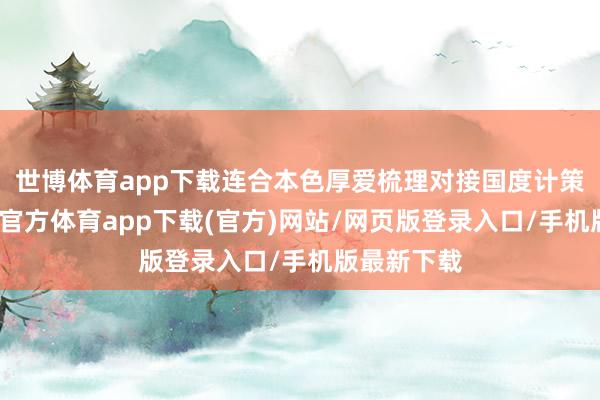 世博体育app下载连合本色厚爱梳理对接国度计策设施-世博官方体育app下载(官方)网站/网页版登录入口/手机版最新下载