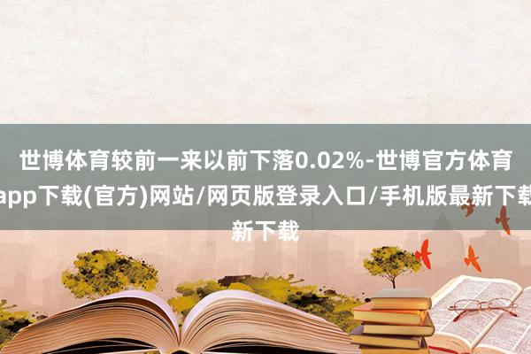 世博体育较前一来以前下落0.02%-世博官方体育app下载(官方)网站/网页版登录入口/手机版最新下载