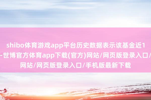 shibo体育游戏app平台历史数据表示该基金近1个月下落0.12%-世博官方体育app下载(官方)网站/网页版登录入口/手机版最新下载