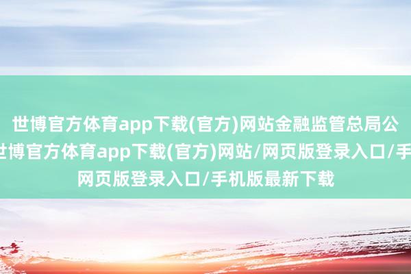 世博官方体育app下载(官方)网站金融监管总局公布数据骄贵-世博官方体育app下载(官方)网站/网页版登录入口/手机版最新下载