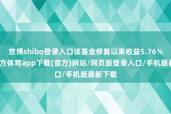 世博shibo登录入口该基金修复以来收益5.76%-世博官方体育app下载(官方)网站/网页版登录入口/手机版最新下载