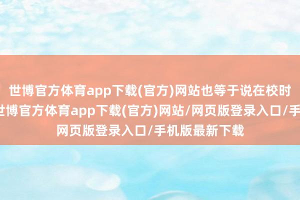 世博官方体育app下载(官方)网站也等于说在校时候不得挂科-世博官方体育app下载(官方)网站/网页版登录入口/手机版最新下载