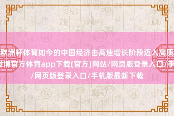 欧洲杯体育如今的中国经济由高速增长阶段迈入高质料发展阶段-世博官方体育app下载(官方)网站/网页版登录入口/手机版最新下载