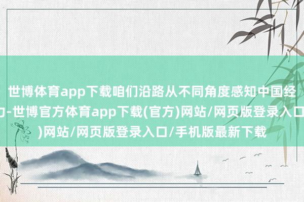 世博体育app下载咱们沿路从不同角度感知中国经济里的韧性和活力-世博官方体育app下载(官方)网站/网页版登录入口/手机版最新下载