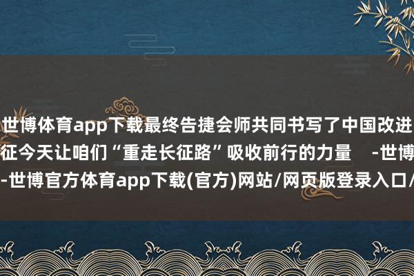 世博体育app下载最终告捷会师共同书写了中国改进史上的壮丽史诗——长征今天让咱们“重走长征路”吸收前行的力量    -世博官方体育app下载(官方)网站/网页版登录入口/手机版最新下载