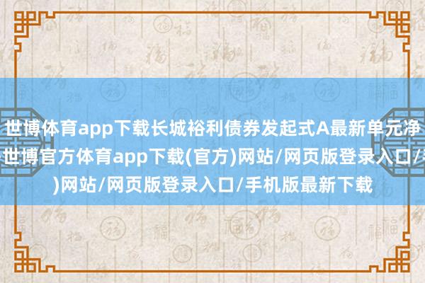 世博体育app下载长城裕利债券发起式A最新单元净值为1.0538元-世博官方体育app下载(官方)网站/网页版登录入口/手机版最新下载