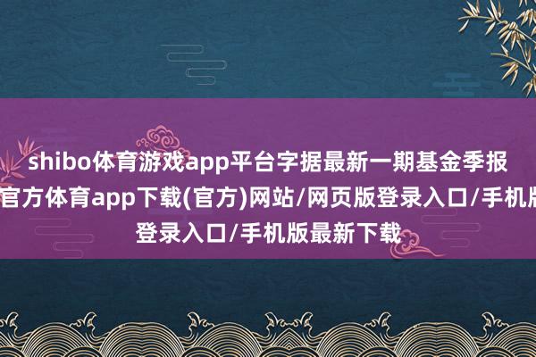 shibo体育游戏app平台字据最新一期基金季报泄露-世博官方体育app下载(官方)网站/网页版登录入口/手机版最新下载