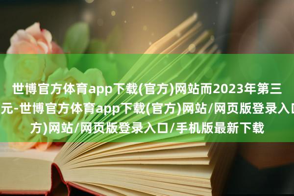 世博官方体育app下载(官方)网站而2023年第三季为2.31亿好意思元-世博官方体育app下载(官方)网站/网页版登录入口/手机版最新下载