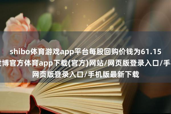 shibo体育游戏app平台每股回购价钱为61.15-62.2港元-世博官方体育app下载(官方)网站/网页版登录入口/手机版最新下载