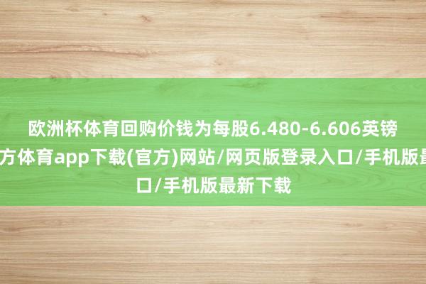 欧洲杯体育回购价钱为每股6.480-6.606英镑-世博官方体育app下载(官方)网站/网页版登录入口/手机版最新下载