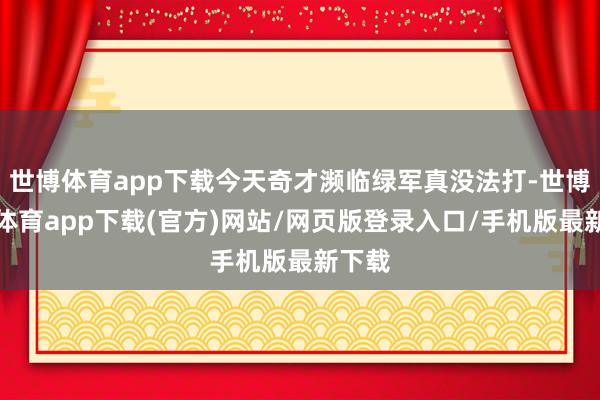 世博体育app下载今天奇才濒临绿军真没法打-世博官方体育app下载(官方)网站/网页版登录入口/手机版最新下载