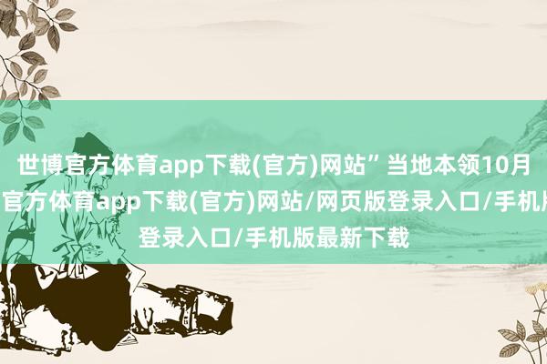 世博官方体育app下载(官方)网站”当地本领10月23日-世博官方体育app下载(官方)网站/网页版登录入口/手机版最新下载