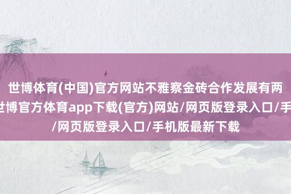 世博体育(中国)官方网站不雅察金砖合作发展有两个要紧维度-世博官方体育app下载(官方)网站/网页版登录入口/手机版最新下载