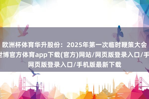 欧洲杯体育华升股份：2025年第一次临时鞭策大会有打算公告-世博官方体育app下载(官方)网站/网页版登录入口/手机版最新下载