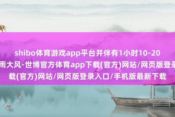 shibo体育游戏app平台并伴有1小时10-20毫米的降水和7-9级雷雨大风-世博官方体育app下载(官方)网站/网页版登录入口/手机版最新下载