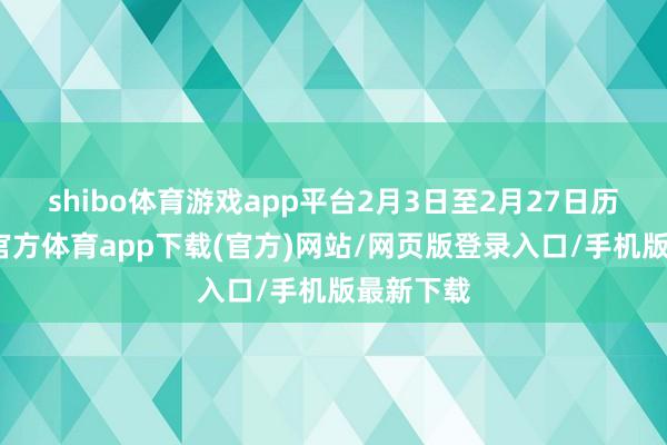 shibo体育游戏app平台2月3日至2月27日历间-世博官方体育app下载(官方)网站/网页版登录入口/手机版最新下载