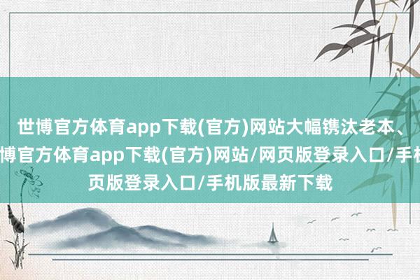 世博官方体育app下载(官方)网站大幅镌汰老本、普及后果-世博官方体育app下载(官方)网站/网页版登录入口/手机版最新下载