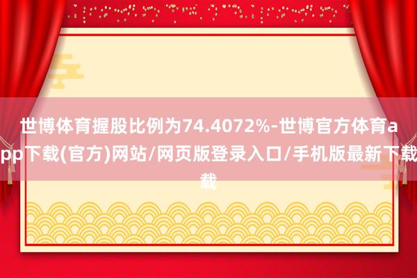 世博体育握股比例为74.4072%-世博官方体育app下载(官方)网站/网页版登录入口/手机版最新下载