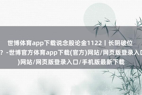 世博体育app下载说念股论金1122丨长阴破位 下周阛阓能否止跌？-世博官方体育app下载(官方)网站/网页版登录入口/手机版最新下载
