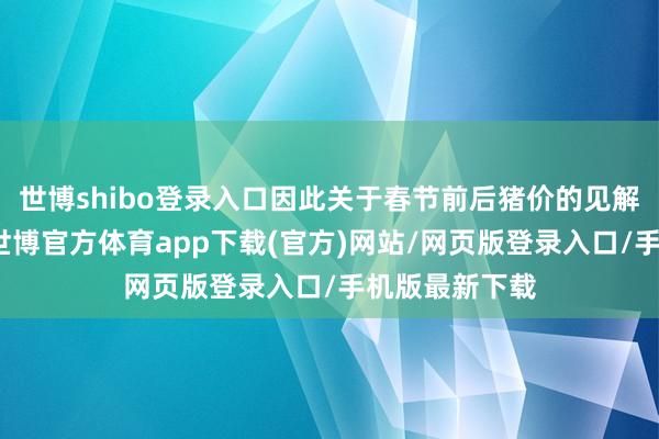 世博shibo登录入口因此关于春节前后猪价的见解皆比拟凄怨-世博官方体育app下载(官方)网站/网页版登录入口/手机版最新下载