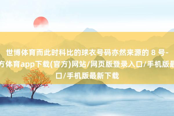 世博体育而此时科比的球衣号码亦然来源的 8 号-世博官方体育app下载(官方)网站/网页版登录入口/手机版最新下载