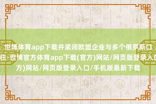世博体育app下载并紧闭欧盟企业与多个俄罗斯口岸和机场有资金交往-世博官方体育app下载(官方)网站/网页版登录入口/手机版最新下载